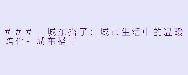 ### 城东搭子:城市生活中的温暖陪伴