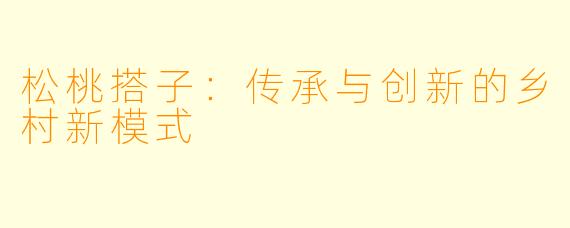 松桃搭子:传承与创新的乡村新模式