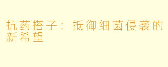 抗药搭子：抵御细菌侵袭的新希望
