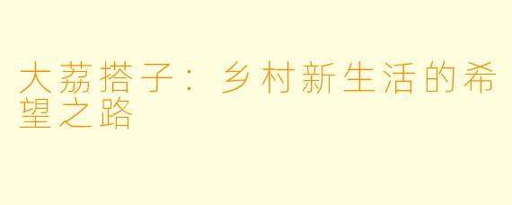 大荔搭子：乡村新生活的希望之路