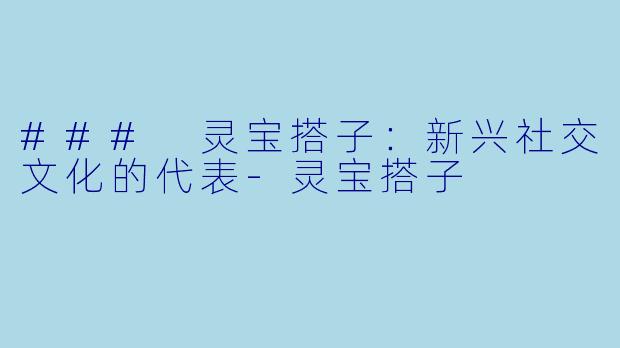 ### 灵宝搭子:新兴社交文化的代表