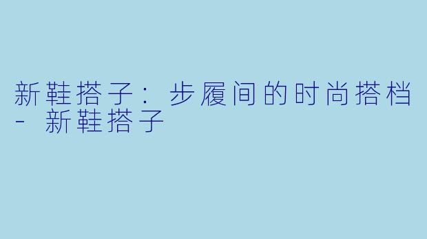 新鞋搭子:步履间的时尚搭档