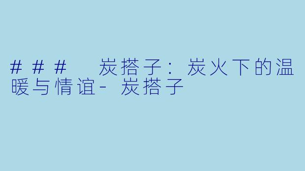 ### 炭搭子:炭火下的温暖与情谊