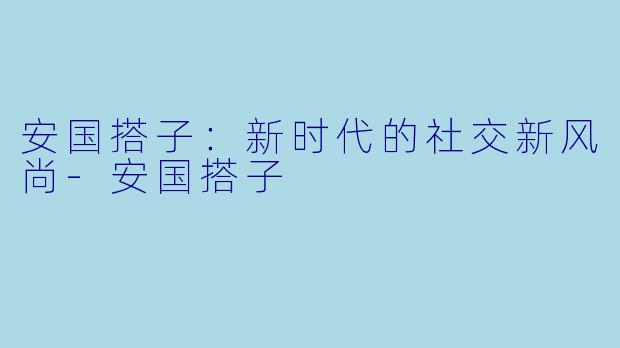 安国搭子:新时代的社交新风尚