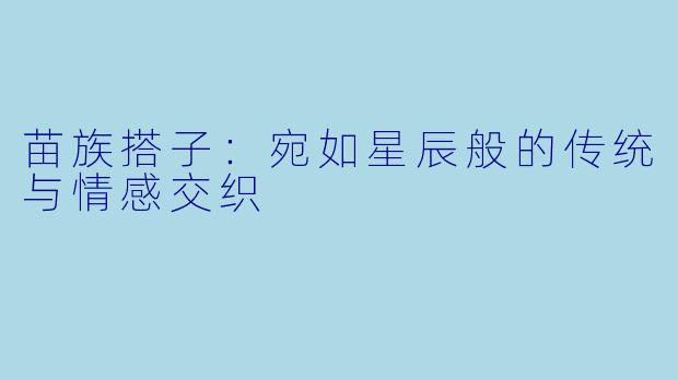 苗族搭子：宛如星辰般的传统与情感交织