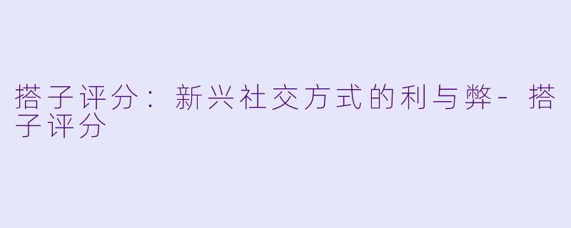 搭子评分:新兴社交方式的利与弊-搭子评分