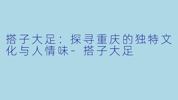 搭子大足：探寻重庆的独特文化与人情味-搭子大足