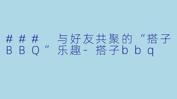 ### 与好友共聚的“搭子BBQ”乐趣