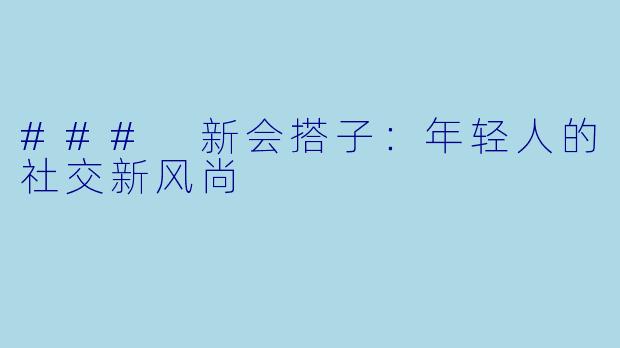 ### 新会搭子：年轻人的社交新风尚