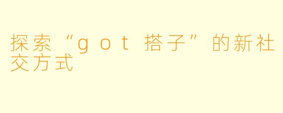 探索“got搭子”的新社交方式
