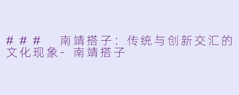 ### 南靖搭子：传统与创新交汇的文化现象-南靖搭子
