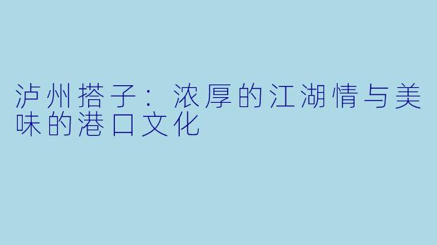 泸州搭子:浓厚的江湖情与美味的港口文化