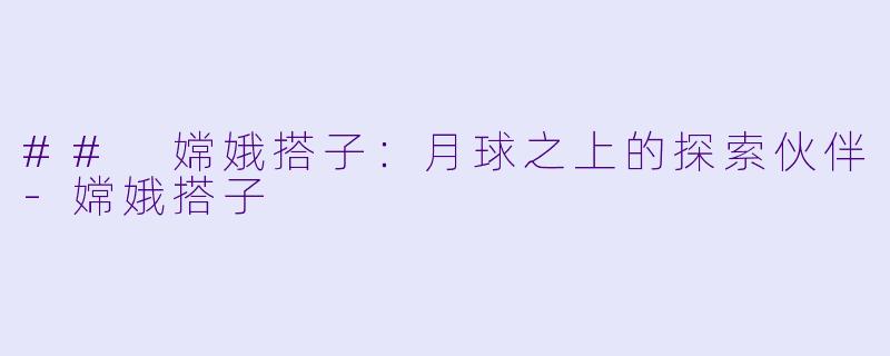 ## 嫦娥搭子：月球之上的探索伙伴-嫦娥搭子