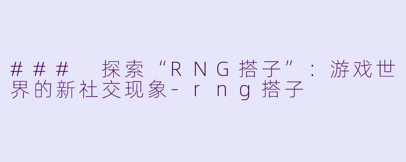 ### 探索“RNG搭子”：游戏世界的新社交现象-rng搭子