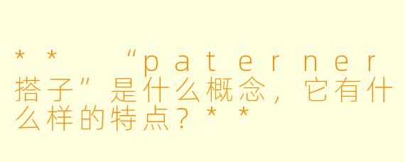 ** “paterner搭子”是什么概念,它有什么样的特点?**