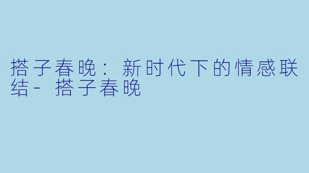 搭子春晚:新时代下的情感联结-搭子春晚