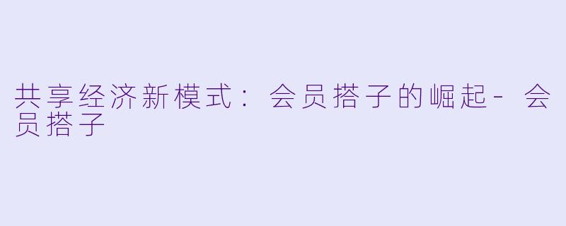 共享经济新模式：会员搭子的崛起-会员搭子