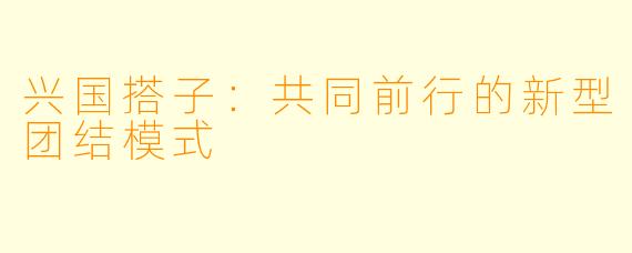 兴国搭子:共同前行的新型团结模式