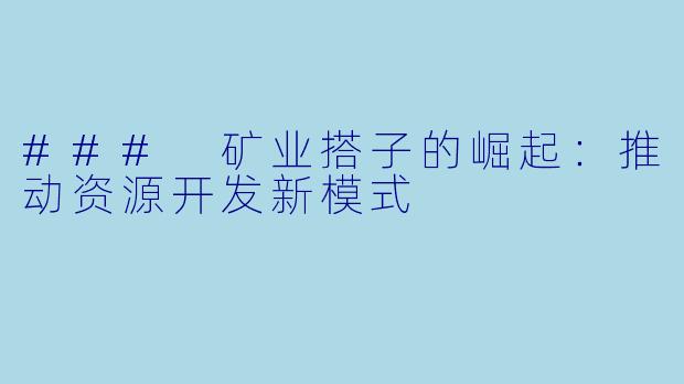### 矿业搭子的崛起:推动资源开发新模式