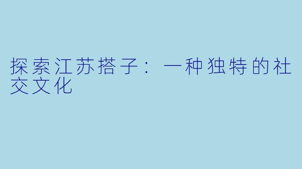 探索江苏搭子:一种独特的社交文化