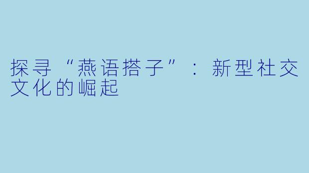 探寻“燕语搭子”:新型社交文化的崛起