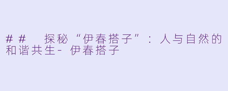 ## 探秘“伊春搭子”:人与自然的和谐共生