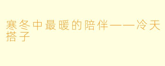 寒冬中最暖的陪伴——冷天搭子
