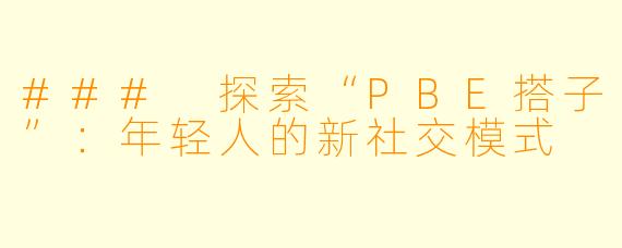 ### 探索“PBE搭子”:年轻人的新社交模式