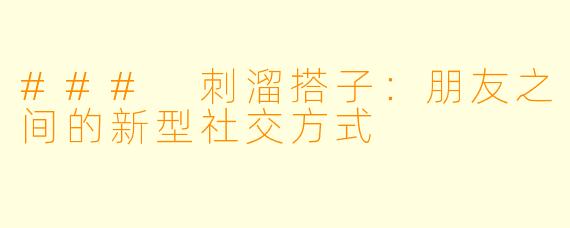 ### 刺溜搭子:朋友之间的新型社交方式