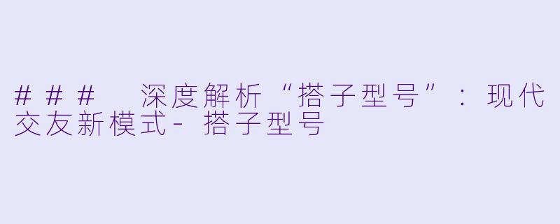 ### 深度解析“搭子型号”：现代交友新模式-搭子型号