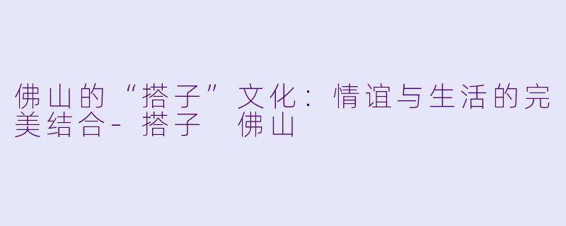 佛山的“搭子”文化：情谊与生活的完美结合-搭子 佛山