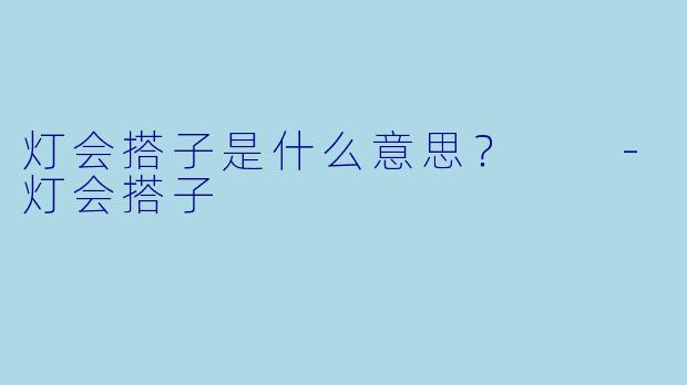灯会搭子是什么意思？  -灯会搭子