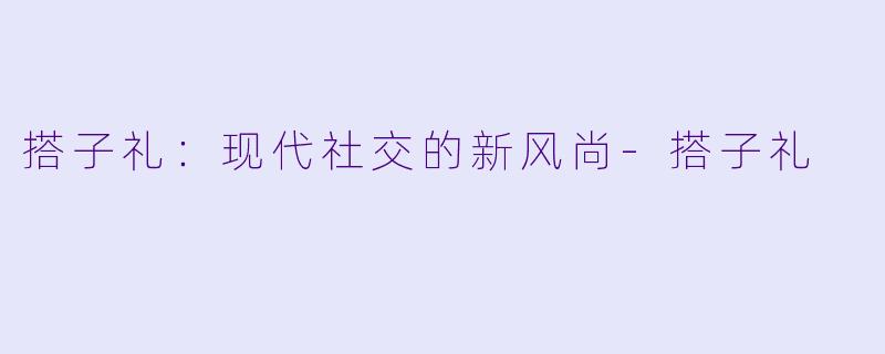 搭子礼：现代社交的新风尚