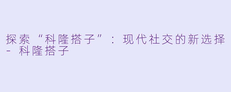 探索“科隆搭子”:现代社交的新选择