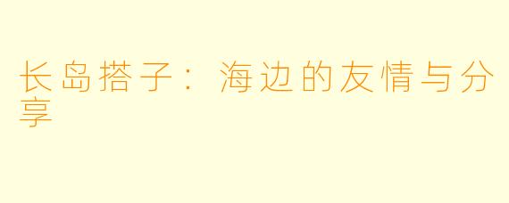 长岛搭子:海边的友情与分享