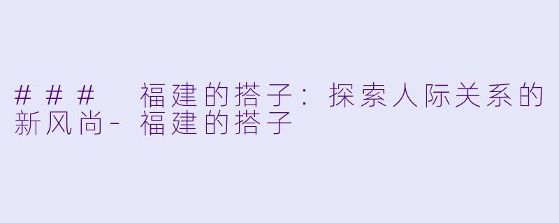 ### 福建的搭子：探索人际关系的新风尚-福建的搭子