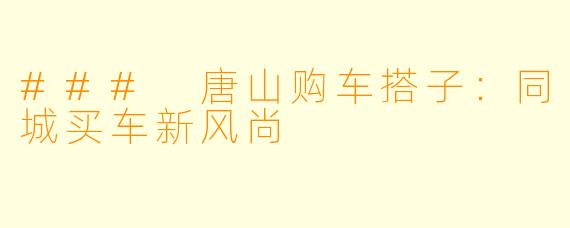 ### 唐山购车搭子:同城买车新风尚