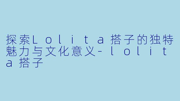 探索Lolita搭子的独特魅力与文化意义-lolita搭子