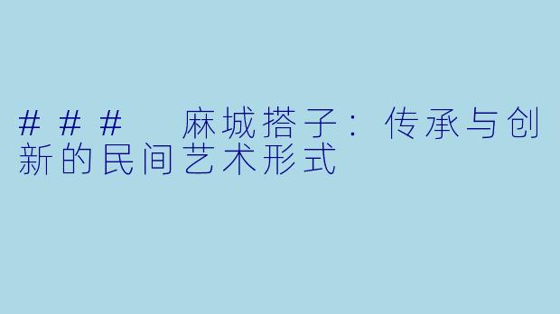### 麻城搭子：传承与创新的民间艺术形式