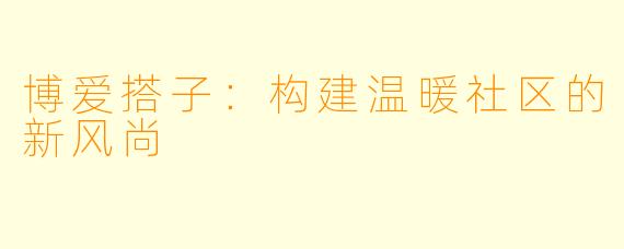 博爱搭子：构建温暖社区的新风尚