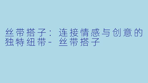 丝带搭子：连接情感与创意的独特纽带-丝带搭子