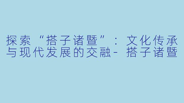 探索“搭子诸暨”:文化传承与现代发展的交融