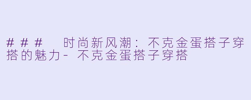 ### 时尚新风潮：不克金蛋搭子穿搭的魅力-不克金蛋搭子穿搭