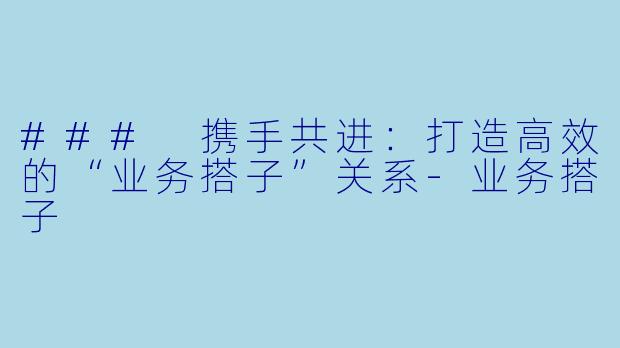 ### 携手共进：打造高效的“业务搭子”关系
