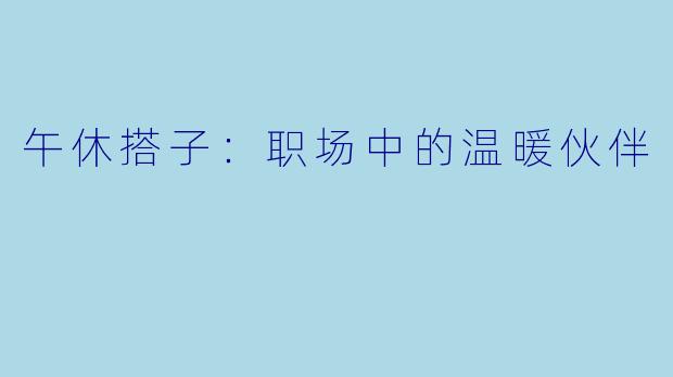 午休搭子：职场中的温暖伙伴