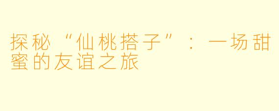 探秘“仙桃搭子”：一场甜蜜的友谊之旅