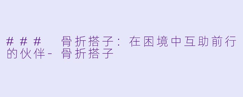 ### 骨折搭子：在困境中互助前行的伙伴-骨折搭子