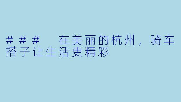 ### 在美丽的杭州，骑车搭子让生活更精彩