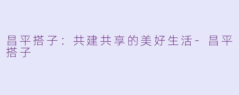 昌平搭子：共建共享的美好生活-昌平搭子