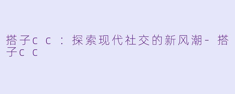 搭子cc：探索现代社交的新风潮-搭子cc
